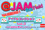 @JAM the Field Idol Collection Vol.3